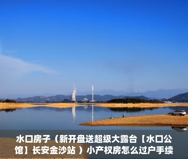 水口房子（新开盘送超级大露台【水口公馆】长安金沙站 ）小产权房怎么过户手续，