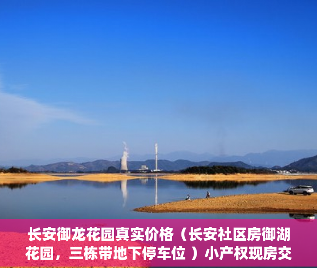 长安御龙花园真实价格（长安社区房御湖花园，三栋带地下停车位 ）小产权现房交付时间是多久，