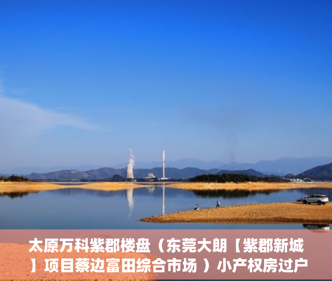 太原万科紫郡楼盘（东莞大朗【紫郡新城 】项目蔡边富田综合市场 ）小产权房过户要多久，