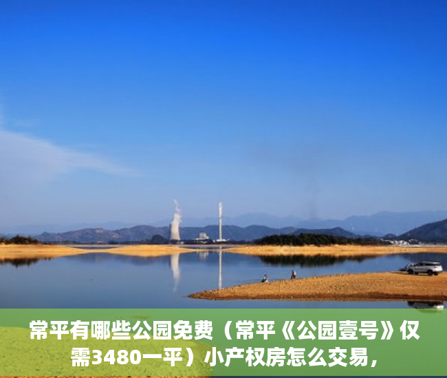 常平有哪些公园免费（常平《公园壹号》仅需3480一平）小产权房怎么交易，