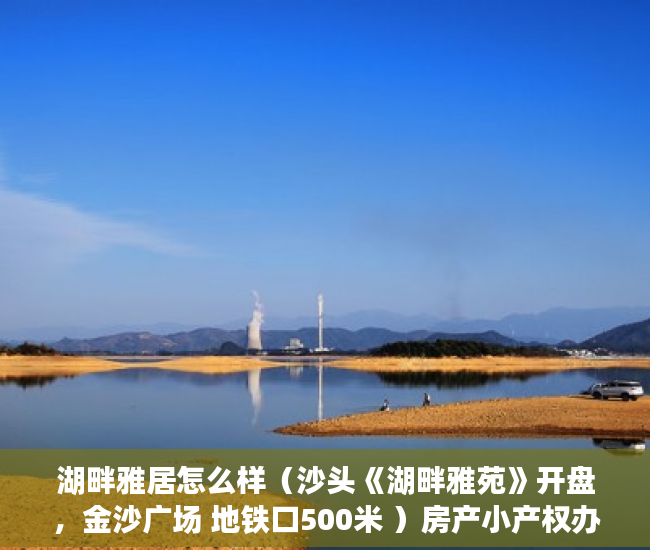 湖畔雅居怎么样（沙头《湖畔雅苑》开盘，金沙广场 地铁口500米 ）房产小产权办下来需要多久，