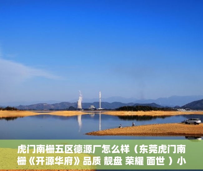 虎门南栅五区德源厂怎么样（东莞虎门南栅《开源华府》品质 靓盘 荣耀 面世 ）小产权证更名需要多久，