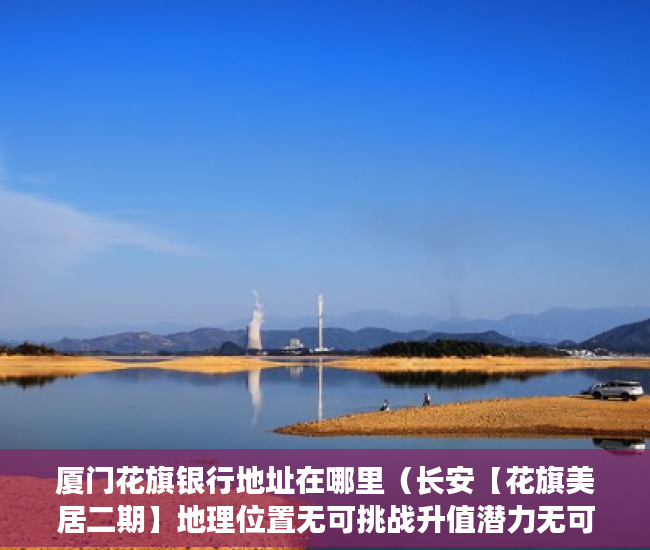 厦门花旗银行地址在哪里（长安【花旗美居二期】地理位置无可挑战升值潜力无可限力 ）安置房多久拿到小产权证，