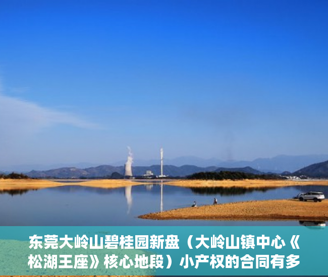 东莞大岭山碧桂园新盘（大岭山镇中心《松湖王座》核心地段）小产权的合同有多久有效期，