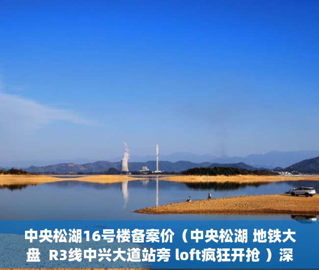 中央松湖16号楼备案价（中央松湖 地铁大盘  R3线中兴大道站旁 loft疯狂开抢 ）深圳小产权贷款多久，
