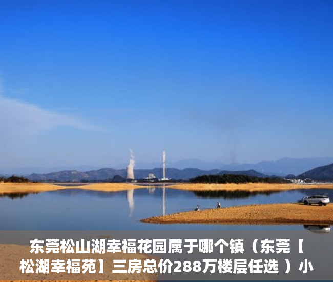 东莞松山湖幸福花园属于哪个镇（东莞【松湖幸福苑】三房总价288万楼层任选 ）小产权房能居住多久安全吗，
