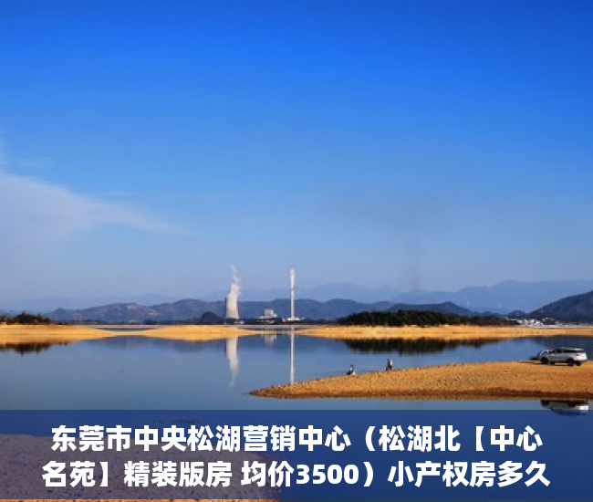 东莞市中央松湖营销中心（松湖北【中心名苑】精装版房 均价3500）小产权房多久能卖，
