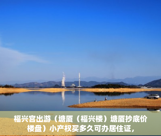 福兴宫出游（塘厦（福兴楼）塘厦抄底价楼盘）小产权买多久可办居住证，