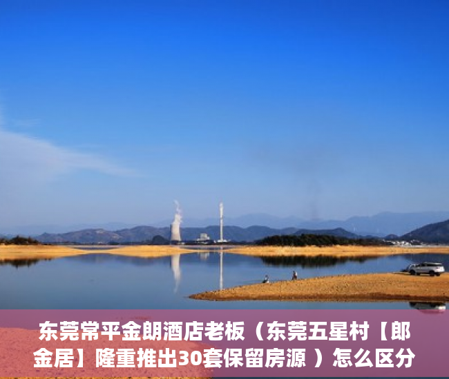 东莞常平金朗酒店老板（东莞五星村【郎金居】隆重推出30套保留房源 ）怎么区分小产权房，