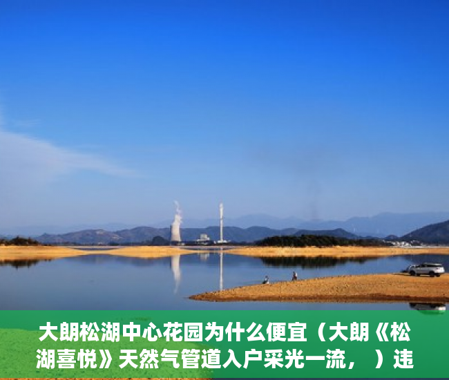 大朗松湖中心花园为什么便宜（大朗《松湖喜悦》天然气管道入户采光一流， ）违建小产权房过多久就不能拆了，