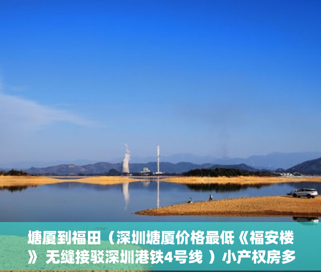 塘厦到福田（深圳塘厦价格最低《福安楼》 无缝接驳深圳港铁4号线 ）小产权房多久合法，