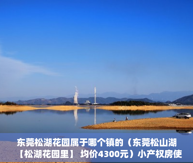 东莞松湖花园属于哪个镇的（东莞松山湖【松湖花园里】 均价4300元）小产权房使用期限是多久，