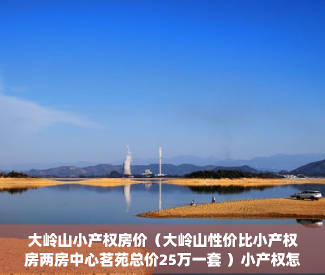 大岭山小产权房价（大岭山性价比小产权房两房中心茗苑总价25万一套 ）小产权怎么退，