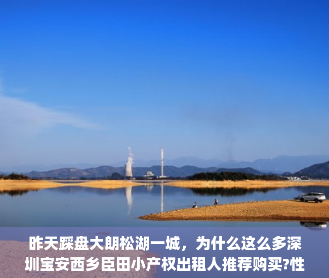 昨天踩盘大朗松湖一城,为什么这么多深圳宝安西乡臣田小产权出租人推荐购买?性价比怎么样?东莞小产权房到底能不能买_宋体 昨天踩盘大朗松湖一城,为什么这么多深圳宝安西乡臣田小产权出租人推荐购买?性价比怎么样?东莞小产权房到底能不能买_宋体