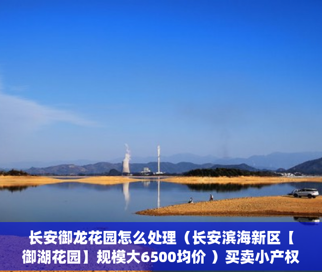 长安御龙花园怎么处理（长安滨海新区【御湖花园】规模大6500均价 ）买卖小产权店开庭多久出判决书，