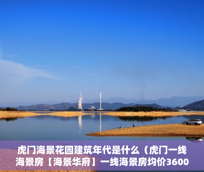 虎门海景花园建筑年代是什么（虎门一线海景房【海景华府】一线海景房均价3600元平 ）小产权房子能居住多久，