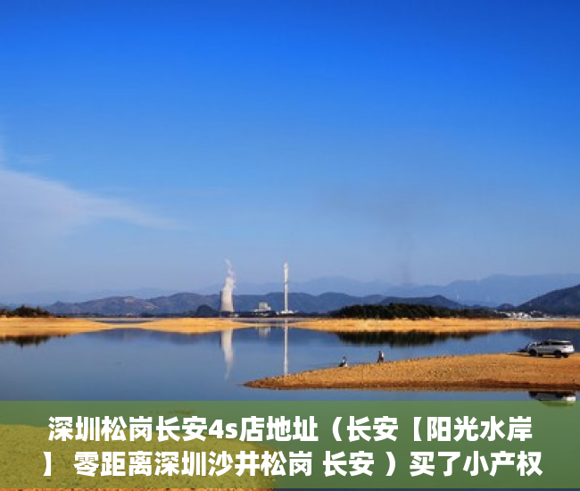 深圳松岗长安4s店地址（长安【阳光水岸】 零距离深圳沙井松岗 长安 ）买了小产权二手房多久可以买，