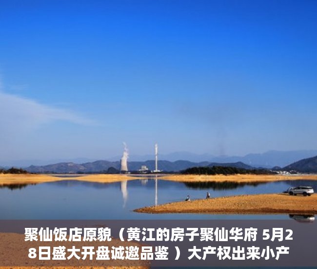 聚仙饭店原貌（黄江的房子聚仙华府 5月28日盛大开盘诚邀品鉴 ）大产权出来小产权还多久，