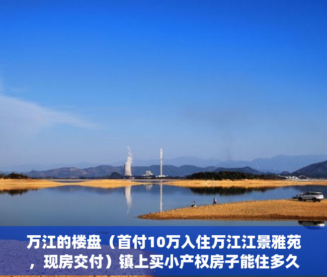 万江的楼盘（首付10万入住万江江景雅苑，现房交付）镇上买小产权房子能住多久，