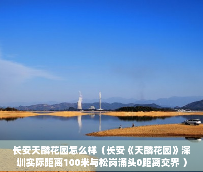 长安天麟花园怎么样（长安《天麟花园》深圳实际距离100米与松岗涌头0距离交界 ）小产权商铺年限多久，