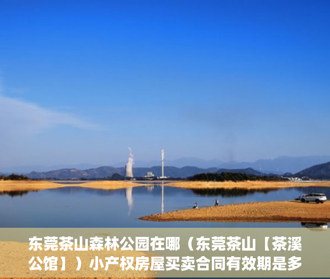 东莞茶山森林公园在哪（东莞茶山【茶溪公馆】）小产权房屋买卖合同有效期是多久，