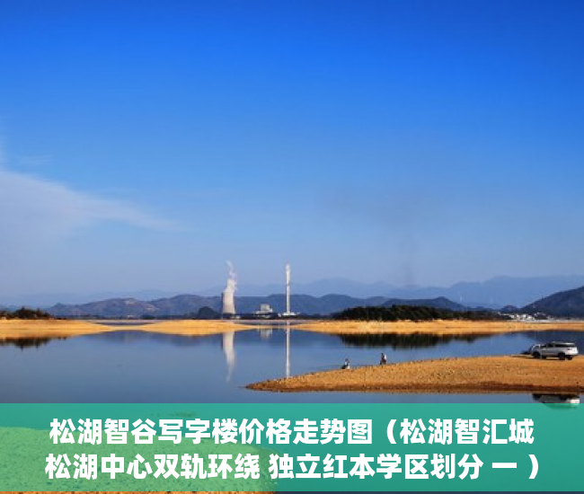 松湖智谷写字楼价格走势图（松湖智汇城松湖中心双轨环绕 独立红本学区划分 一 ）怎么看小产权的房子，