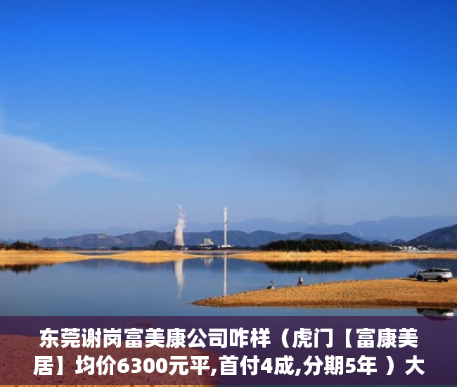 东莞谢岗富美康公司咋样（虎门【富康美居】均价6300元平,首付4成,分期5年 ）大产权小产权怎么看，