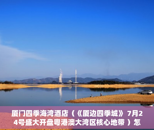厦门四季海湾酒店（《厦边四季城》 7月24号盛大开盘粤港澳大湾区核心地带 ）怎么知道房子大产权小产权，