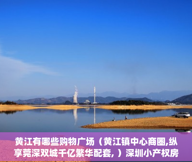 黄江有哪些购物广场（黄江镇中心商圈,纵享莞深双城千亿繁华配套, ）深圳小产权房使用年限多久，
