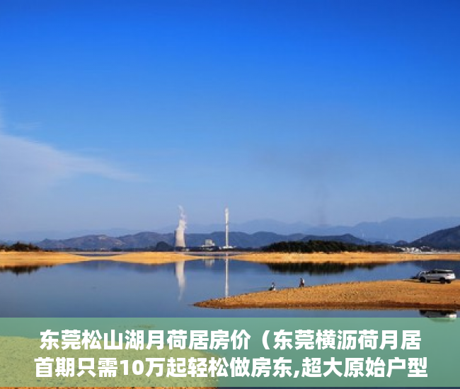 东莞松山湖月荷居房价（东莞横沥荷月居首期只需10万起轻松做房东,超大原始户型 ）山水汇豪小产权能住多久，