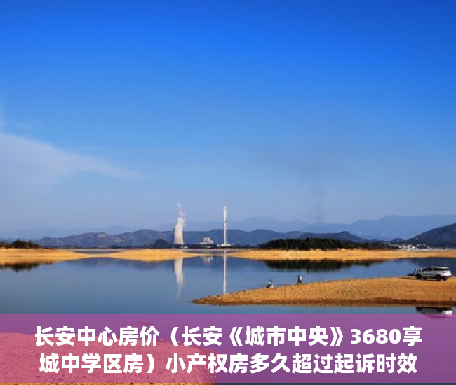 长安中心房价（长安《城市中央》3680享城中学区房）小产权房多久超过起诉时效，