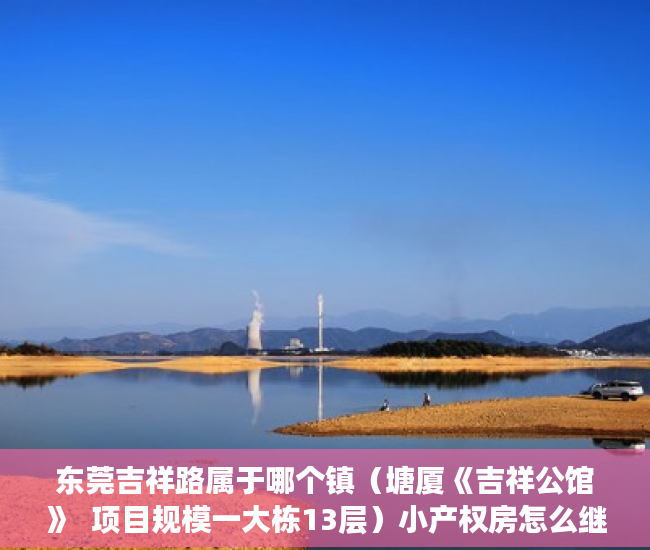 东莞吉祥路属于哪个镇（塘厦《吉祥公馆》  项目规模一大栋13层）小产权房怎么继承，
