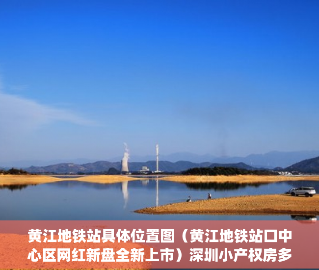 黄江地铁站具体位置图（黄江地铁站口中心区网红新盘全新上市）深圳小产权房多久过户有效，