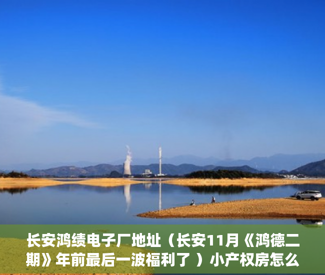 长安鸿绩电子厂地址（长安11月《鸿德二期》年前最后一波福利了 ）小产权房怎么买，
