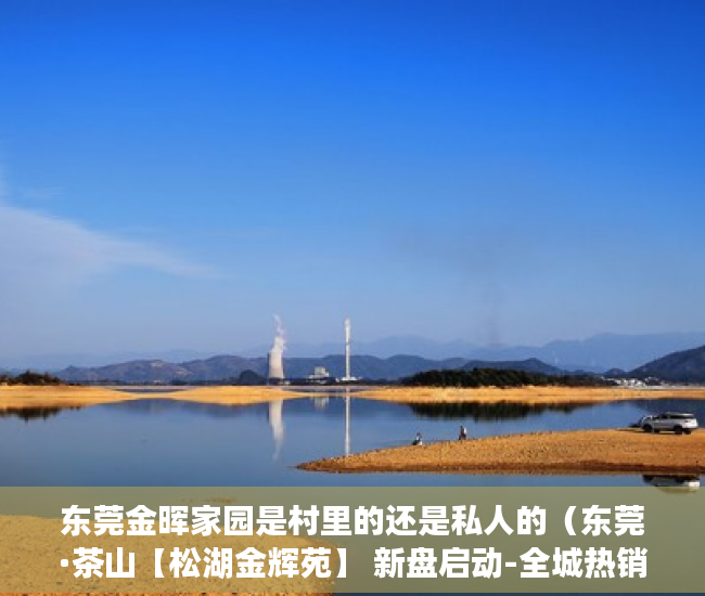 东莞金晖家园是村里的还是私人的（东莞·茶山【松湖金辉苑】 新盘启动-全城热销 ）新农村小产权房能住多久，