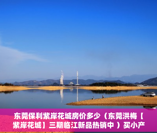 东莞保利紫岸花城房价多少（东莞洪梅【紫岸花城】三期临江新品热销中 ）买小产权房搞贷款要多久才能下来，