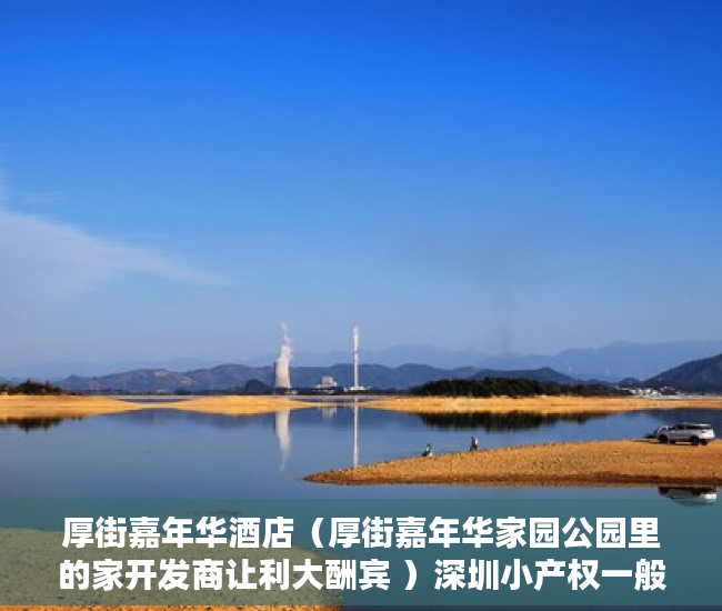 厚街嘉年华酒店（厚街嘉年华家园公园里的家开发商让利大酬宾 ）深圳小产权一般能住多久，