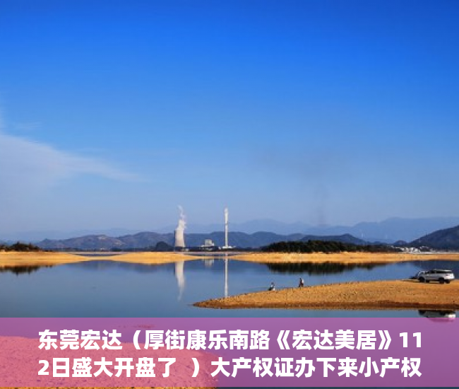 东莞宏达（厚街康乐南路《宏达美居》112日盛大开盘了  ）大产权证办下来小产权证多久办下来，