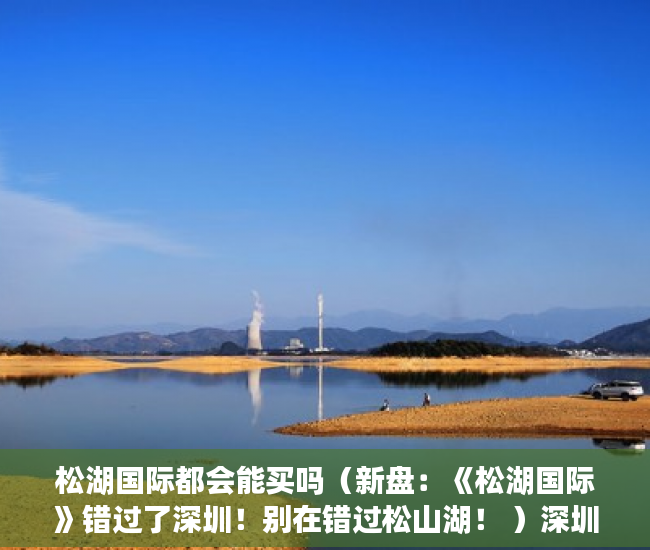 松湖国际都会能买吗（新盘：《松湖国际》错过了深圳！别在错过松山湖！ ）深圳小产权房产证多久能办下来，