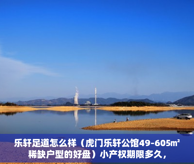 乐轩足道怎么样（虎门乐轩公馆49-605㎡稀缺户型的好盘）小产权期限多久，