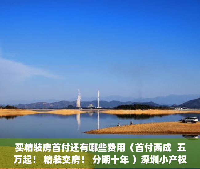 买精装房首付还有哪些费用（首付两成  五万起！ 精装交房！ 分期十年 ）深圳小产权房多久过户有效，