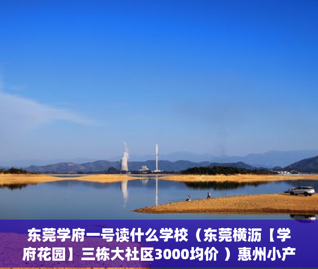 东莞学府一号读什么学校（东莞横沥【学府花园】三栋大社区3000均价 ）惠州小产权房能住多久，