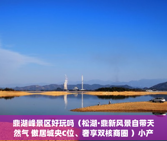 鼎湖峰景区好玩吗（松湖·鼎新风景自带天然气 傲居城央C位、奢享双核商圈 ）小产权入手多久能卖，