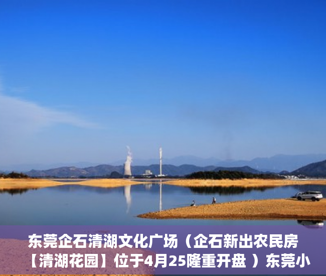 东莞企石清湖文化广场（企石新出农民房【清湖花园】位于4月25隆重开盘 ）东莞小产权房子能住多久，