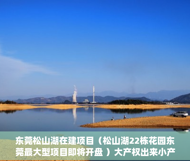 东莞松山湖在建项目（松山湖22栋花园东莞最大型项目即将开盘 ）大产权出来小产权还多久，