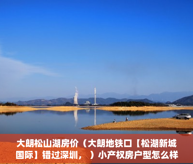 大朗松山湖房价（大朗地铁口【松湖新城国际】错过深圳， ）小产权房户型怎么样，
