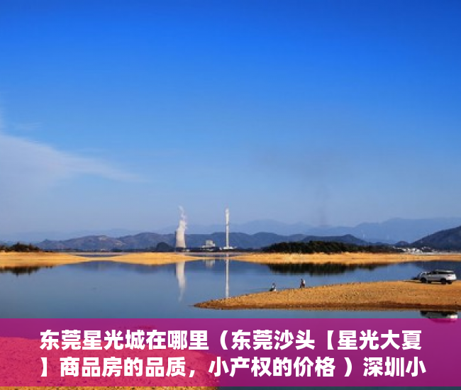 东莞星光城在哪里（东莞沙头【星光大夏】商品房的品质，小产权的价格 ）深圳小产权房怎么来的，