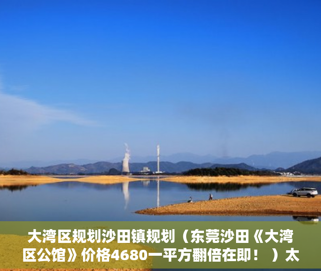大湾区规划沙田镇规划（东莞沙田《大湾区公馆》价格4680一平方翻倍在即！ ）太原小产权房怎么拆，