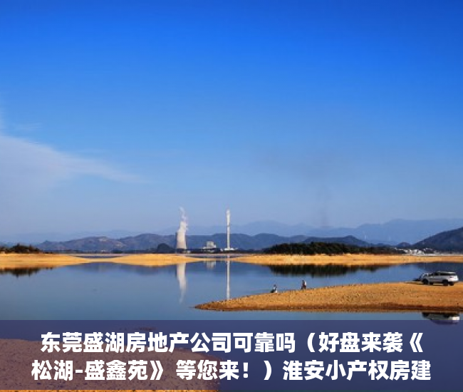 东莞盛湖房地产公司可靠吗（好盘来袭《松湖-盛鑫苑》 等您来！）淮安小产权房建材城怎么样，