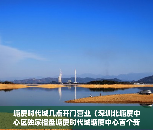 塘厦时代城几点开门营业（深圳北塘厦中心区独家控盘塘厦时代城塘厦中心首个新上市 ）小产权一般多久成危楼，
